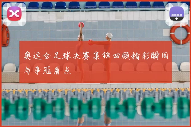 奥运会足球决赛集锦回顾精彩瞬间与争冠看点
