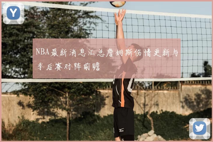 NBA最新消息汇总詹姆斯伤情更新与季后赛对阵前瞻