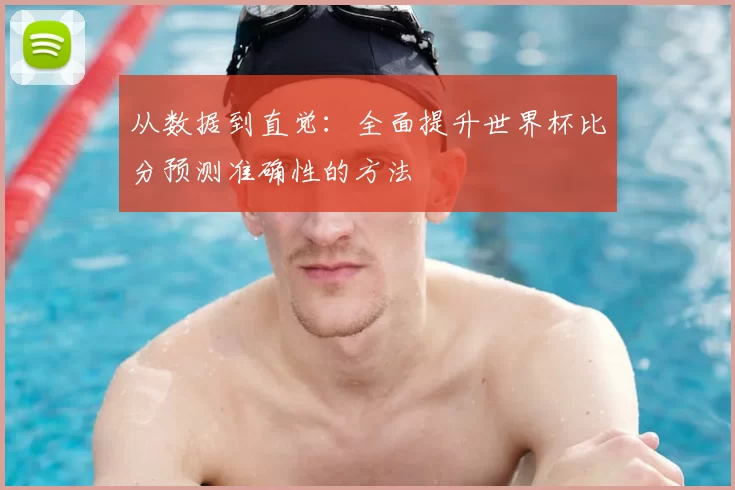 从数据到直觉：全面提升世界杯比分预测准确性的方法