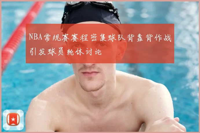 NBA常规赛赛程密集球队背靠背作战引发球员轮休讨论