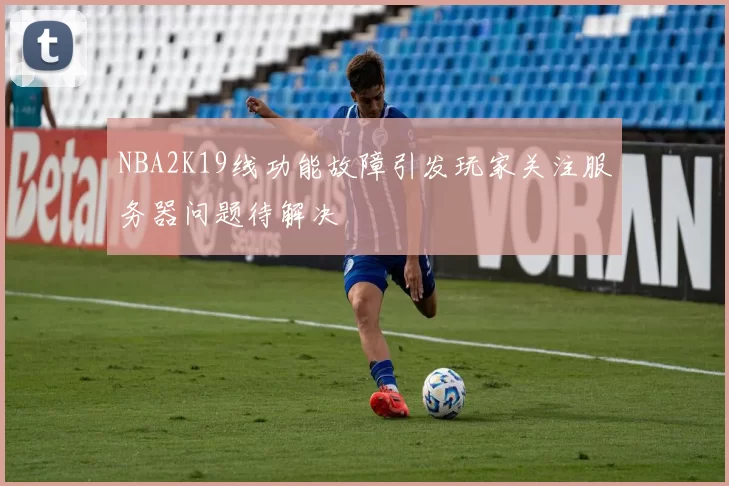 NBA2K19线功能故障引发玩家关注服务器问题待解决