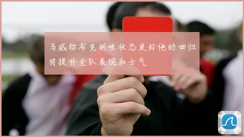 马威称布克训练状态良好他的回归将提升全队表现和士气