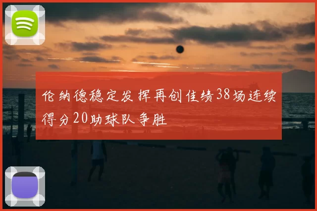 伦纳德稳定发挥再创佳绩38场连续得分20助球队争胜