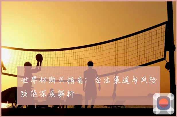 世界杯购买指南:合法渠道与风险防范深度解析
