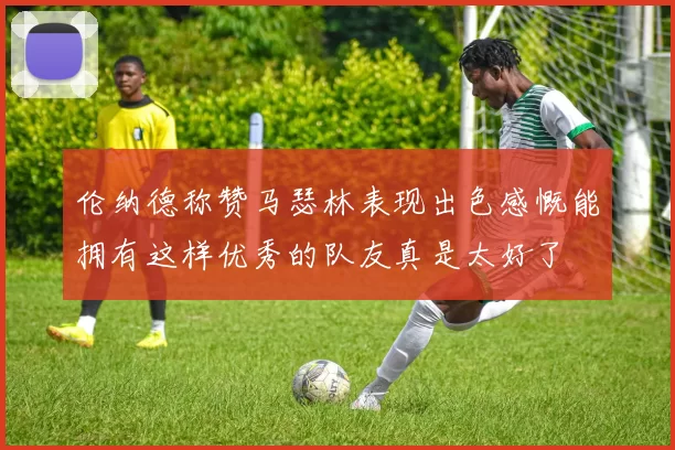 伦纳德称赞马瑟林表现出色感慨能拥有这样优秀的队友真是太好了