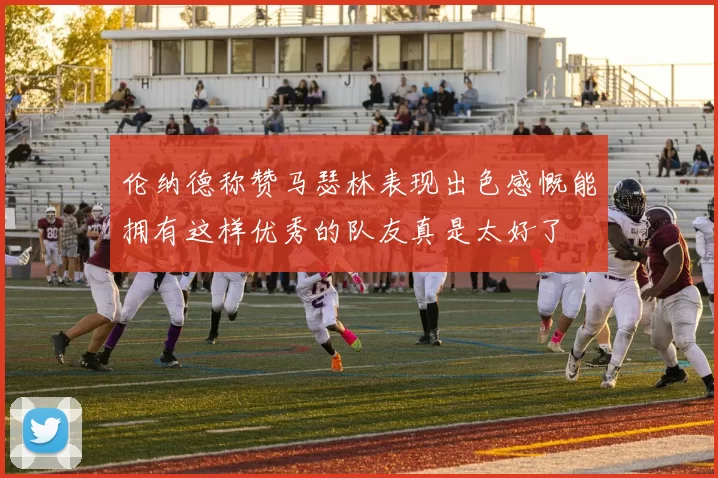 伦纳德称赞马瑟林表现出色感慨能拥有这样优秀的队友真是太好了