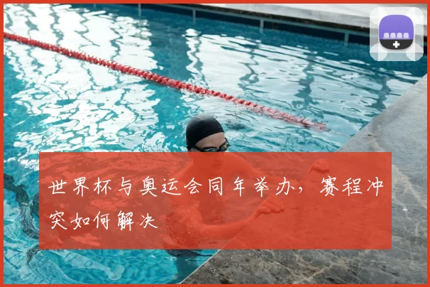 世界杯与奥运会同年举办，赛程冲突如何解决