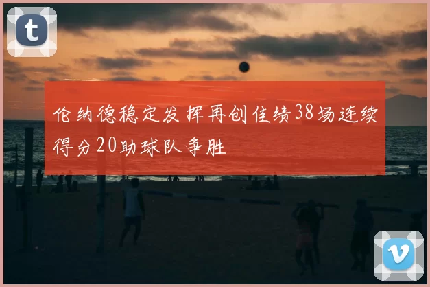伦纳德稳定发挥再创佳绩38场连续得分20助球队争胜
