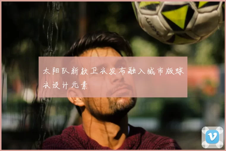 太阳队新款卫衣发布融入城市版球衣设计元素