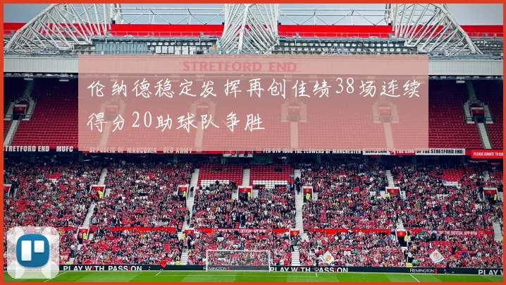 伦纳德稳定发挥再创佳绩38场连续得分20助球队争胜