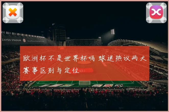 欧洲杯不是世界杯吗 球迷热议两大赛事区别与定位