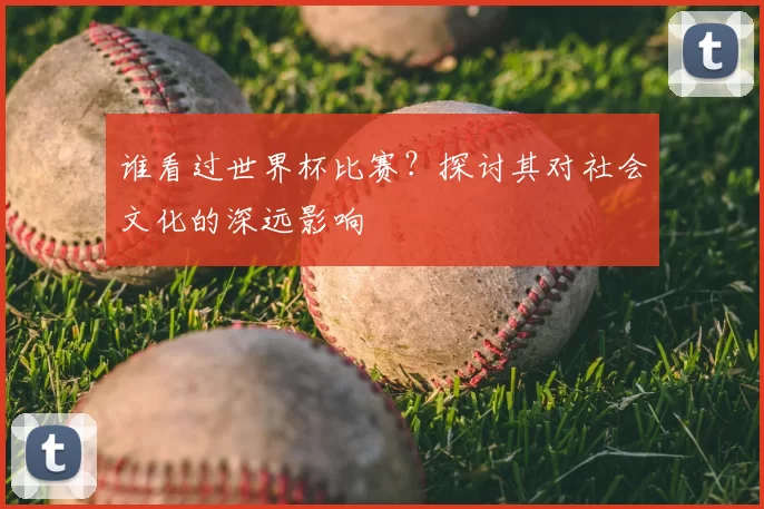谁看过世界杯比赛？探讨其对社会文化的深远影响