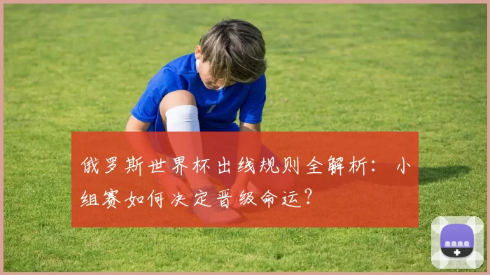 俄罗斯世界杯出线规则全解析：小组赛如何决定晋级命运？