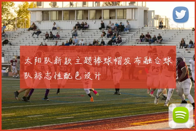太阳队新款主题棒球帽发布融合球队标志性配色设计