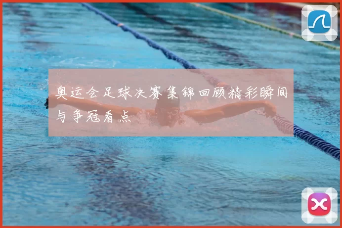 奥运会足球决赛集锦回顾精彩瞬间与争冠看点