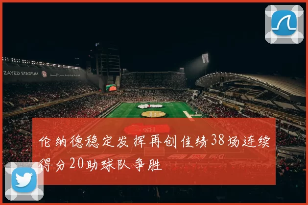 伦纳德稳定发挥再创佳绩38场连续得分20助球队争胜