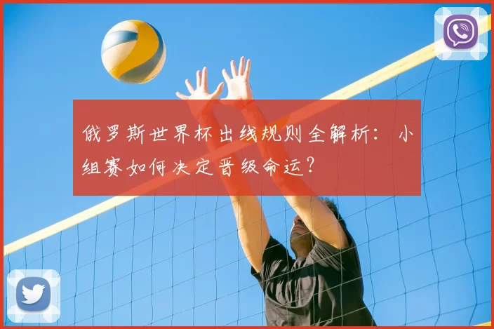 俄罗斯世界杯出线规则全解析:小组赛如何决定晋级命运?