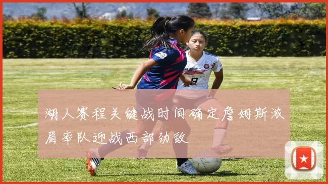 湖人赛程关键战时间确定詹姆斯浓眉率队迎战西部劲敌