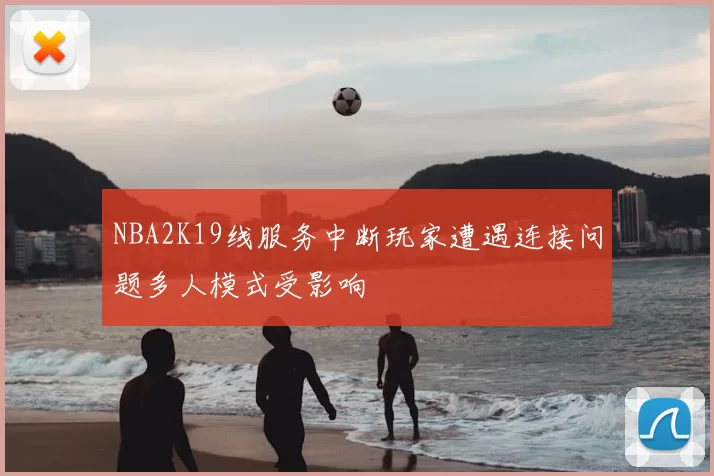 NBA2K19线服务中断玩家遭遇连接问题多人模式受影响