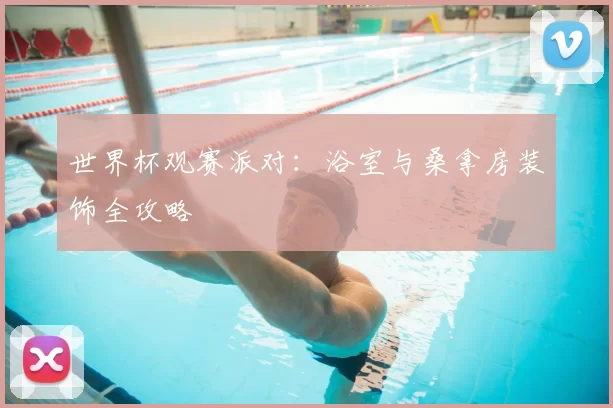 世界杯观赛派对：浴室与桑拿房装饰全攻略