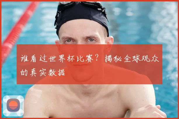 谁看过世界杯比赛？揭秘全球观众的真实数据