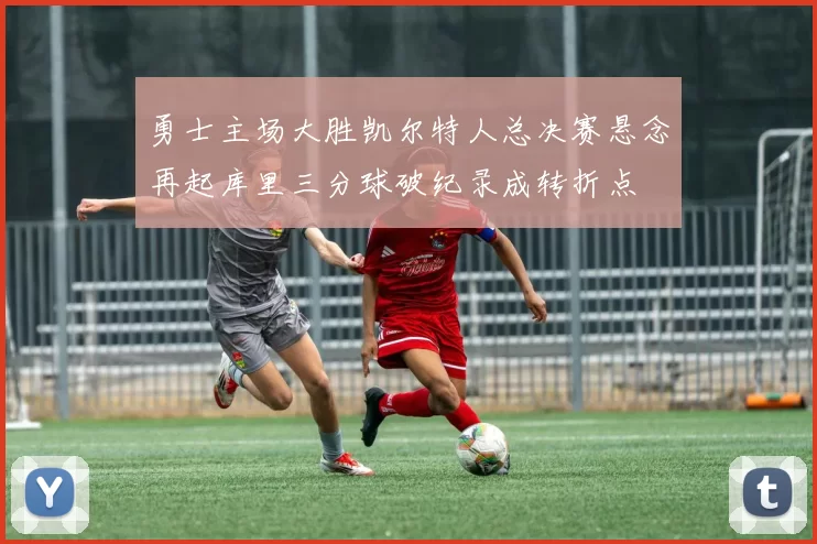 勇士主场大胜凯尔特人总决赛悬念再起库里三分球破纪录成转折点