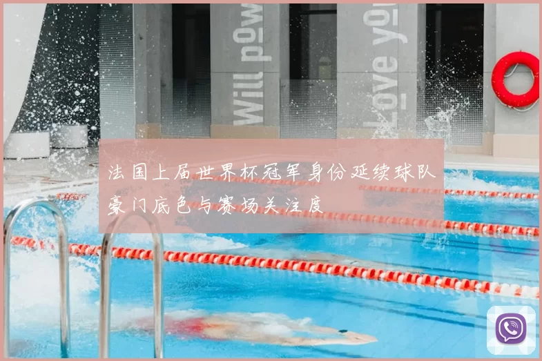 法国上届世界杯冠军身份延续球队豪门底色与赛场关注度