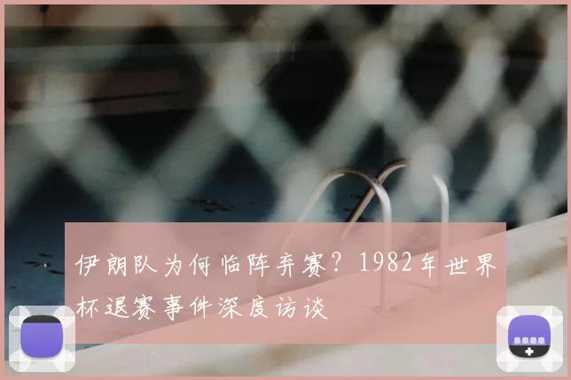 伊朗队为何临阵弃赛？1982年世界杯退赛事件深度访谈