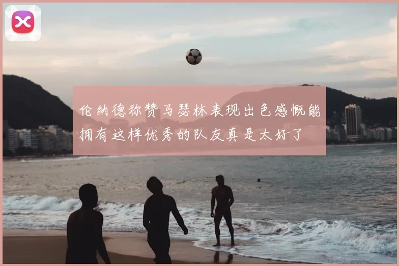 伦纳德称赞马瑟林表现出色感慨能拥有这样优秀的队友真是太好了
