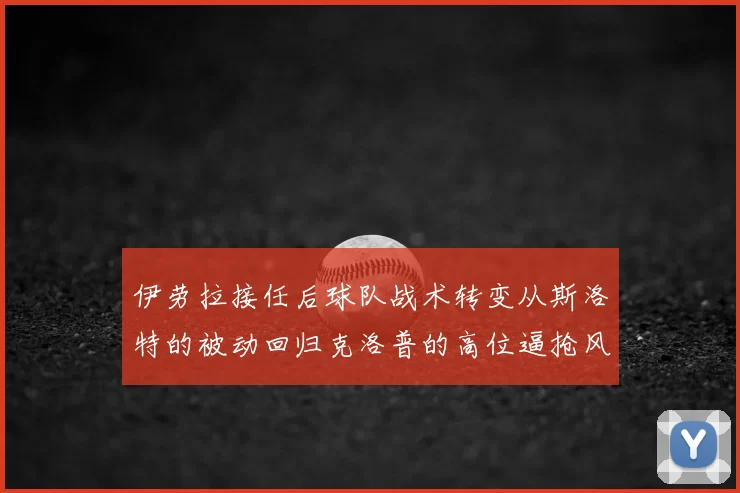 伊劳拉接任后球队战术转变从斯洛特的被动回归克洛普的高位逼抢风格