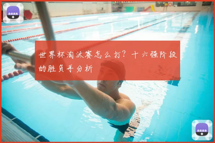 世界杯淘汰赛怎么打？十六强阶段的胜负手分析