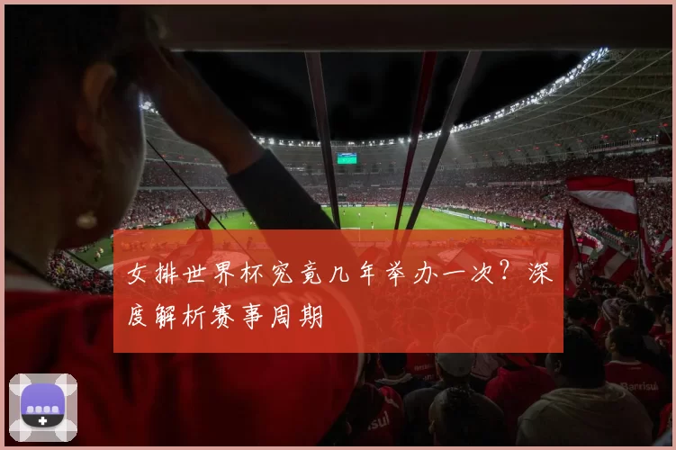 女排世界杯究竟几年举办一次?深度解析赛事周期