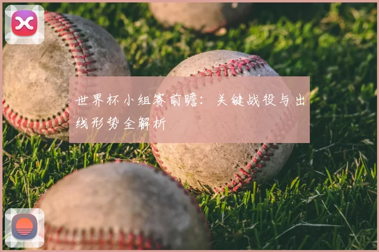 世界杯小组赛前瞻：关键战役与出线形势全解析