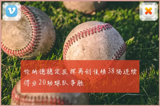 伦纳德稳定发挥再创佳绩38场连续得分20助球队争胜