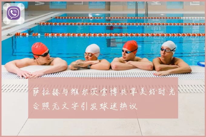 萨拉赫与维尔茨索博共享美好时光合照无文字引发球迷热议