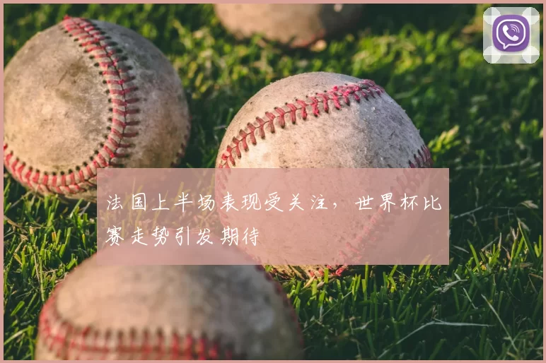法国上半场表现受关注，世界杯比赛走势引发期待