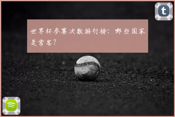 世界杯参赛次数排行榜:哪些国家是常客?