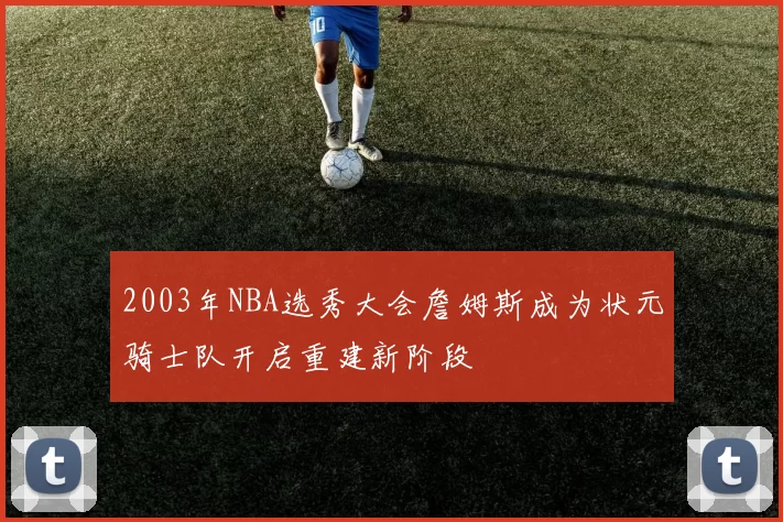 2003年NBA选秀大会詹姆斯成为状元骑士队开启重建新阶段