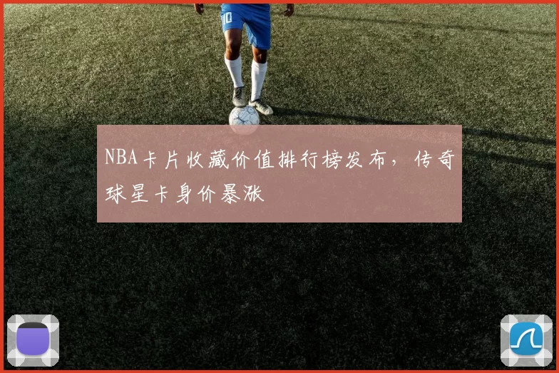 NBA卡片收藏价值排行榜发布,传奇球星卡身价暴涨