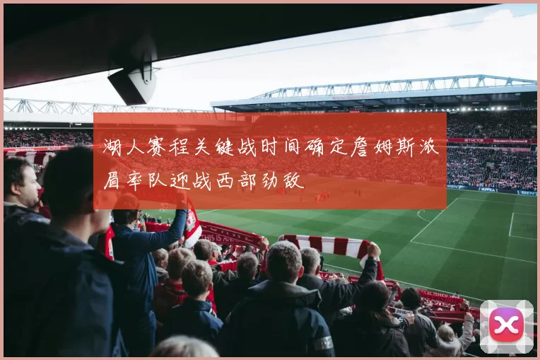 湖人赛程关键战时间确定詹姆斯浓眉率队迎战西部劲敌
