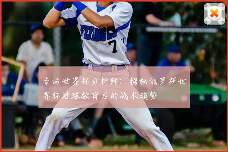 专访世界杯分析师：揭秘俄罗斯世界杯进球数背后的战术趋势