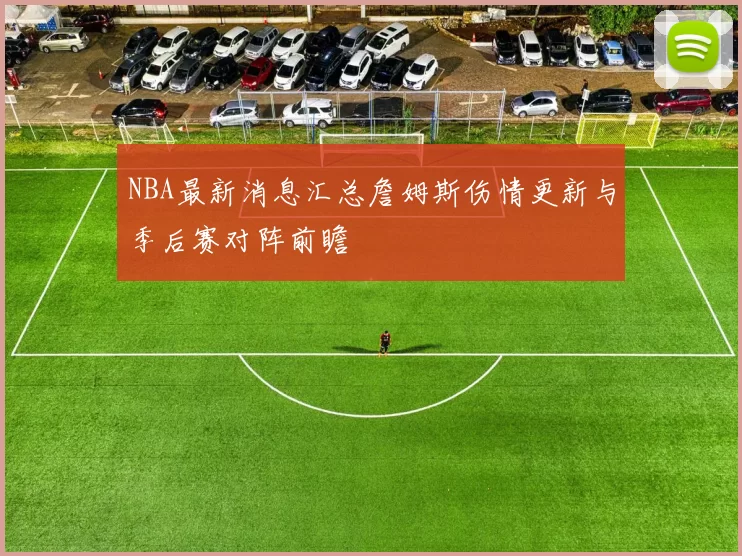 NBA最新消息汇总詹姆斯伤情更新与季后赛对阵前瞻