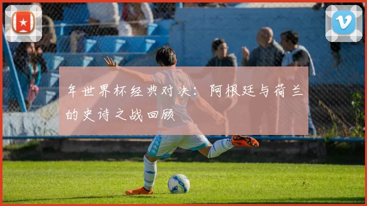 年世界杯经典对决：阿根廷与荷兰的史诗之战回顾