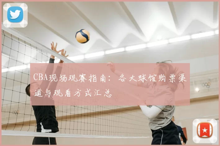 CBA现场观赛指南：各大球馆购票渠道与观看方式汇总