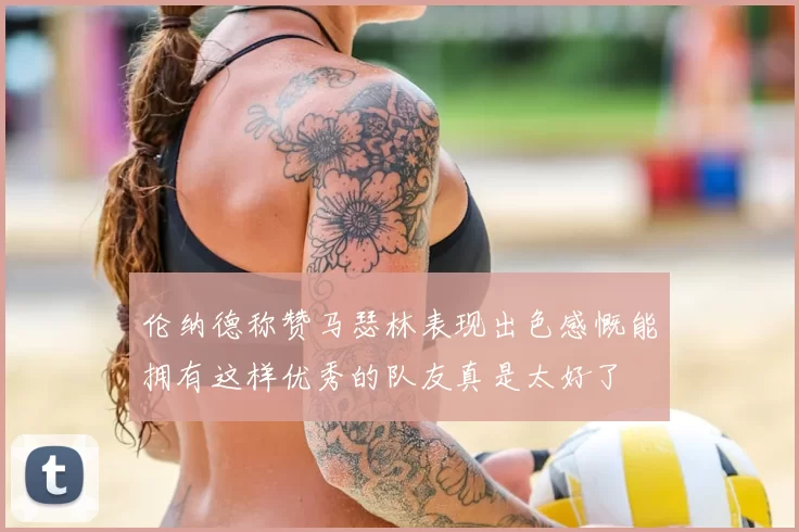 伦纳德称赞马瑟林表现出色感慨能拥有这样优秀的队友真是太好了