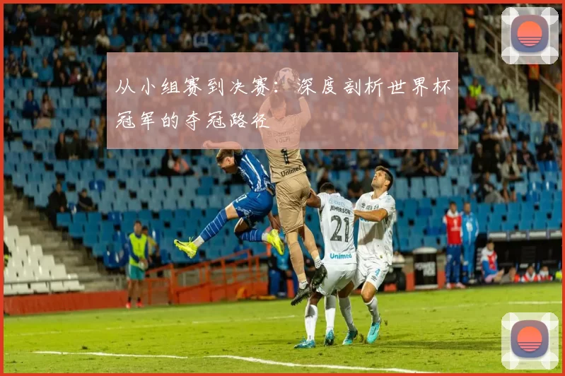 从小组赛到决赛：深度剖析世界杯冠军的夺冠路径
