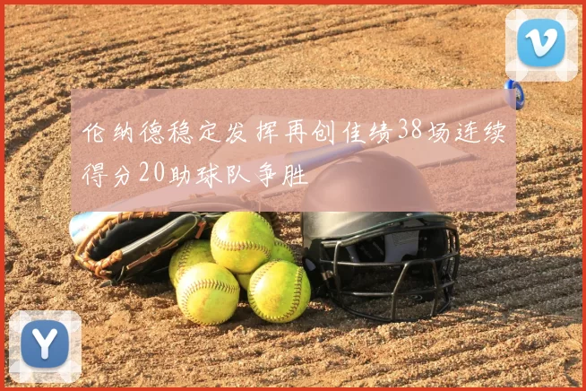 伦纳德稳定发挥再创佳绩38场连续得分20助球队争胜