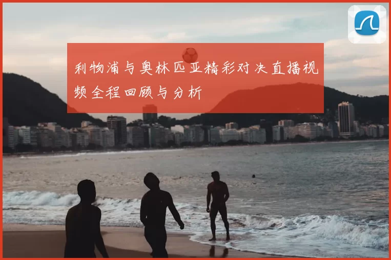 利物浦与奥林匹亚精彩对决直播视频全程回顾与分析