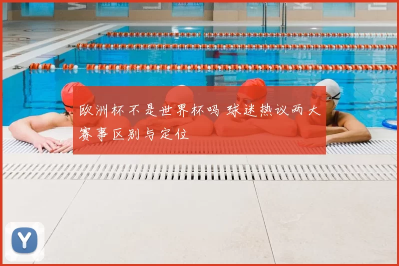 欧洲杯不是世界杯吗 球迷热议两大赛事区别与定位