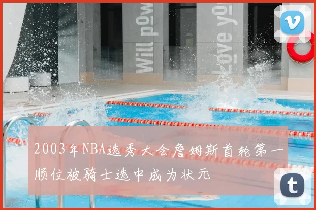 2003年NBA选秀大会詹姆斯首轮第一顺位被骑士选中成为状元